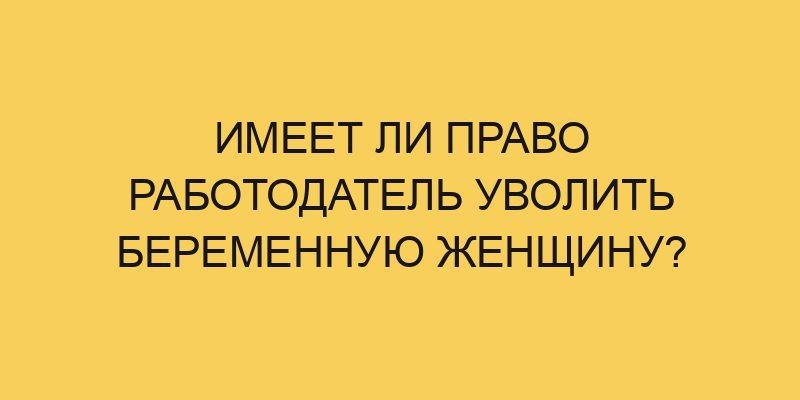 Имеет ли право работодатель уволить беременную женщину? 6 imeet li pravo rabotodatel uvolit beremennuju zhenshhinu 431