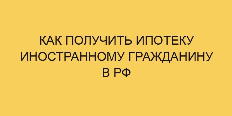 Как получить ипотеку иностранному гражданину в РФ 1 kak poluchit ipoteku inostrannomu grazhdaninu v rf 1129