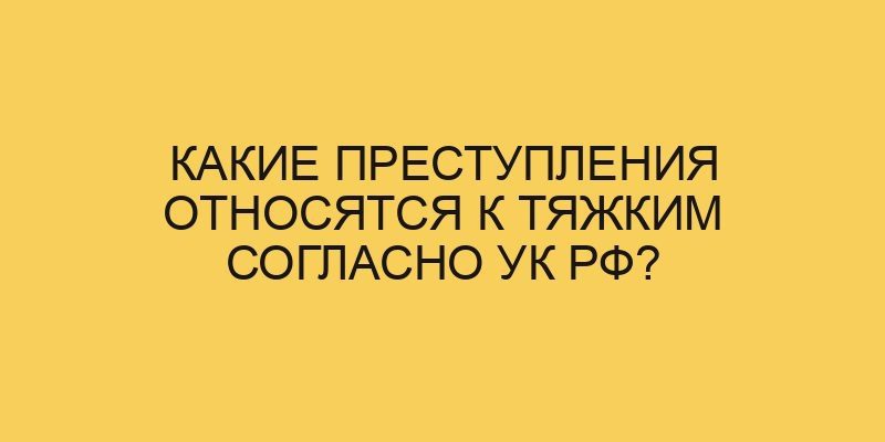 kakie prestupleniya otnosyatsya k tyazhkim soglasno uk rf 3477