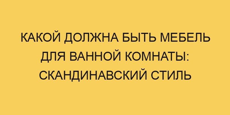 Какой должна быть мебель для ванной комнаты: скандинавский стиль 10 kakoj dolzhna byt mebel dlya vannoj komnaty skandinavskij stil 3140