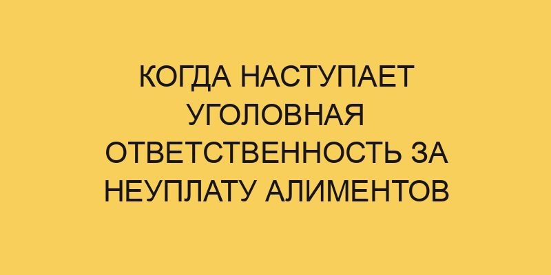 Когда наступает уголовная ответственность за неуплату алиментов 9 kogda nastupaet ugolovnaya otvetstvennost za neuplatu alimentov 2825