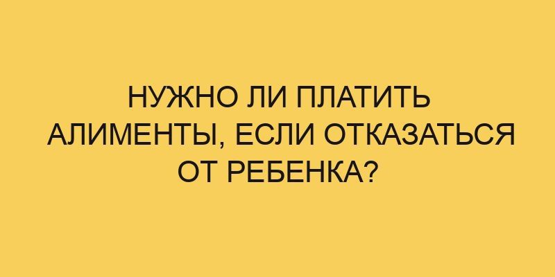 Нужно ли платить алименты, если отказаться от ребенка? 5 nuzhno li platit alimenty esli otkazatsya ot rebenka 2440