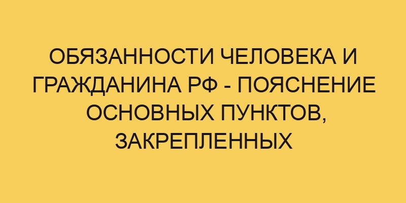 Обязанности человека и гражданина РФ - пояснение основных пунктов, закрепленных в Конституции РФ 2 obyazannosti cheloveka i grazhdanina rf poyasnenie osnovnyh punktov zakreplennyh v konstitucii rf 3512