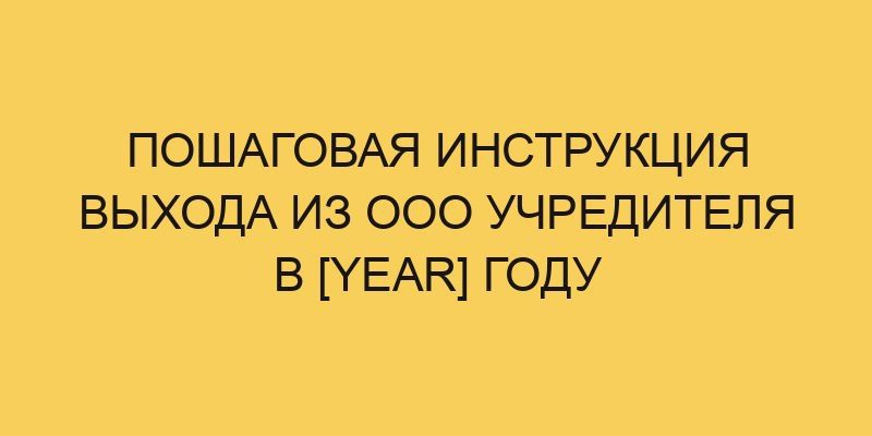 poshagovaya instrukciya vyhoda iz ooo uchreditelya v year godu 2124