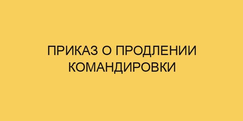 prikaz o prodlenii komandirovki 1793