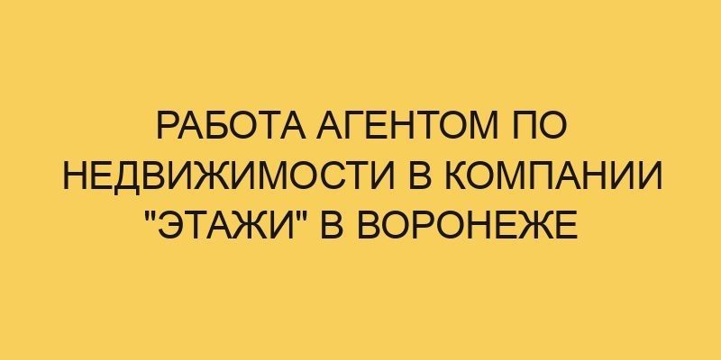 Работа агентом по недвижимости в компании "Этажи" в Воронеже 8 rabota agentom po nedvizhimosti v kompanii etazhi v voronezhe 3571