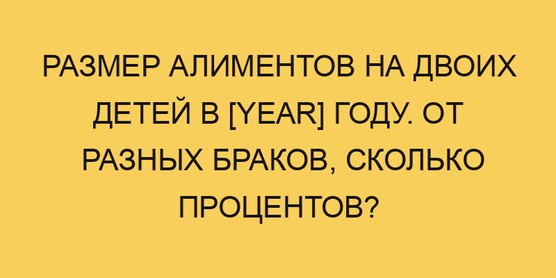 razmer alimentov na dvoih detej v year godu ot raznyh brakov skolko procentov 2420