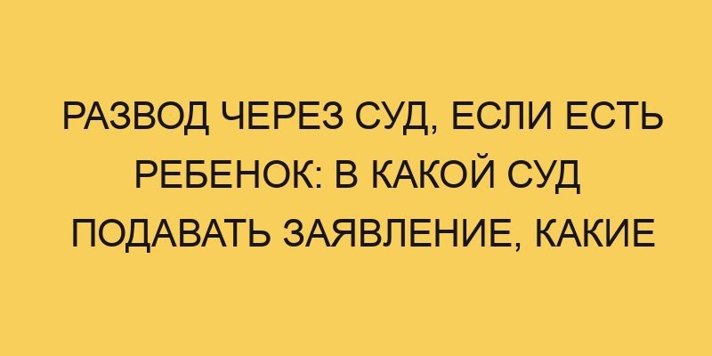 Развод через суд, если есть ребенок: в какой суд подавать заявление, какие документы нужны, как быстрее? 28 razvod cherez sud esli est rebenok v kakoj sud podavat zayavlenie kakie dokumenty nuzhny kak bystree 2647