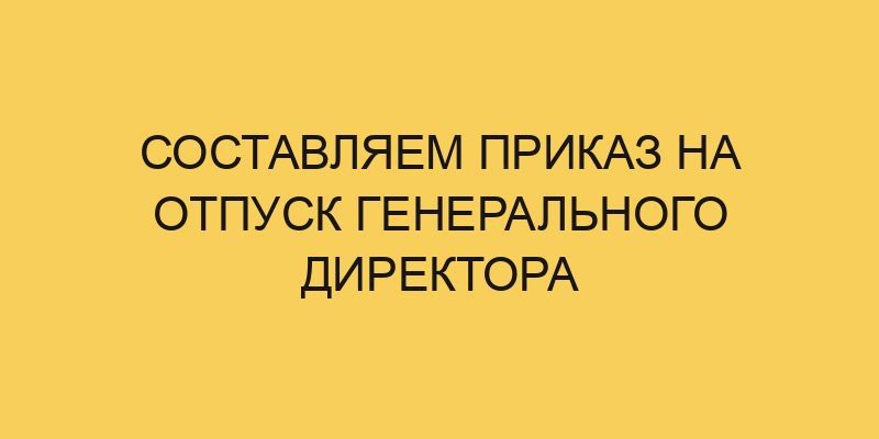 Составляем приказ на отпуск генерального директора 7 sostavlyaem prikaz na otpusk generalnogo direktora 1790