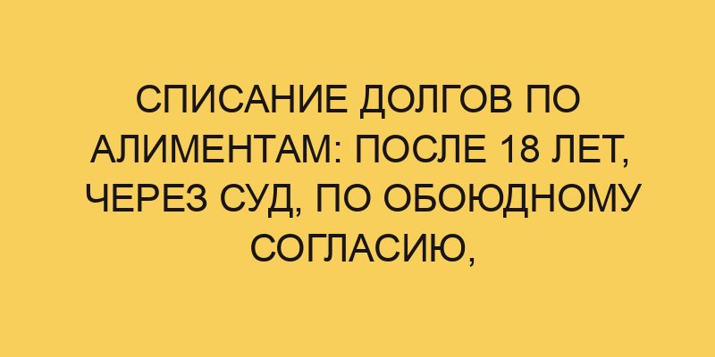 spisanie dolgov po alimentam posle 18 let cherez sud po obojudnomu soglasiju zakonno esli ne byl oficialno trudoustroen 2395
