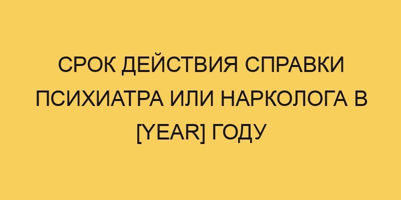 srok dejstviya spravki psihiatra ili narkologa v year godu 3074