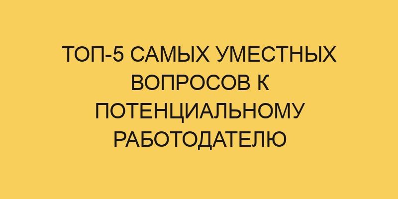 top 5 samyh umestnyh voprosov k potencialnomu rabotodatelju 857