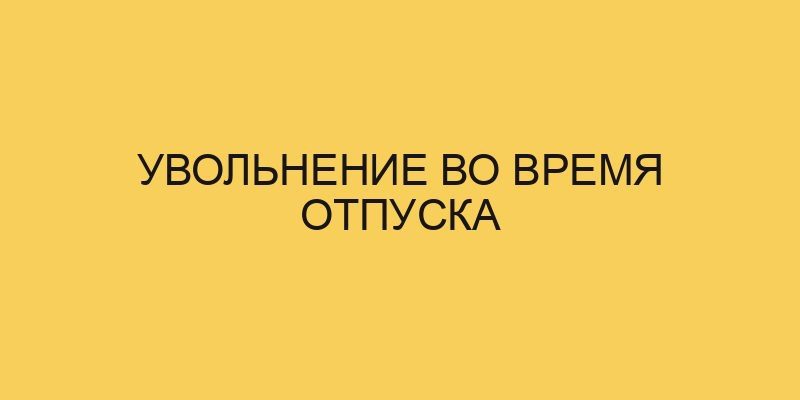Увольнение во время отпуска 1 uvolnenie vo vremya otpuska 1769