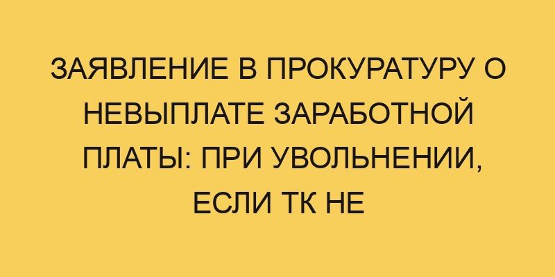 zayavlenie v prokuraturu o nevyplate zarabotnoj platy pri uvolnenii esli tk ne zakljuchalsya chto pisat 2017
