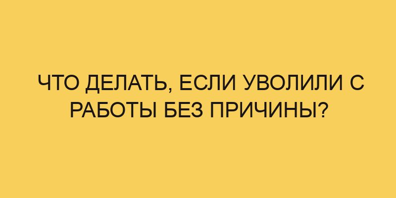 Что делать, если уволили с работы без причины? - Портал про трудовой