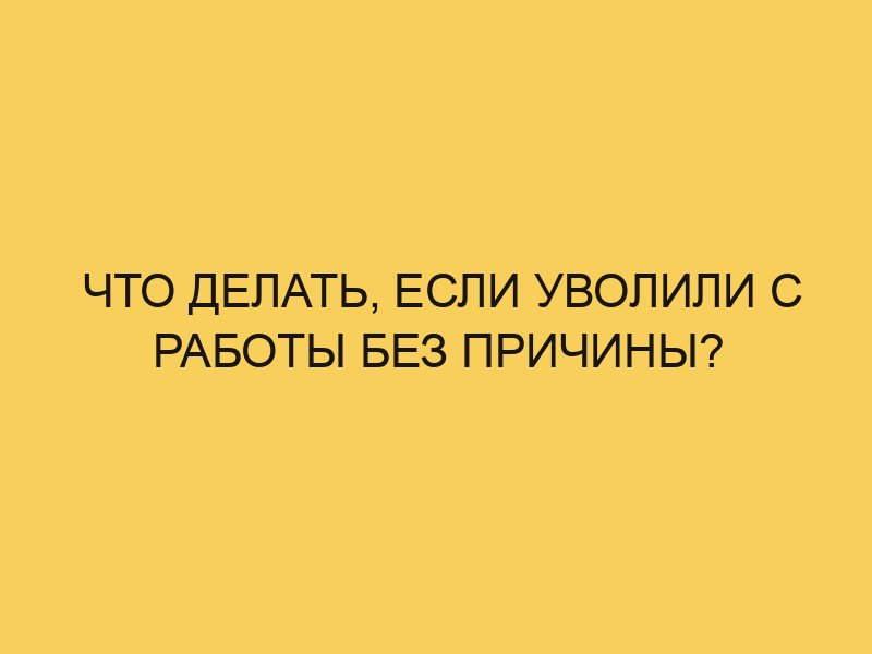 Что делать, если уволили с работы без причины? - Портал про трудовой