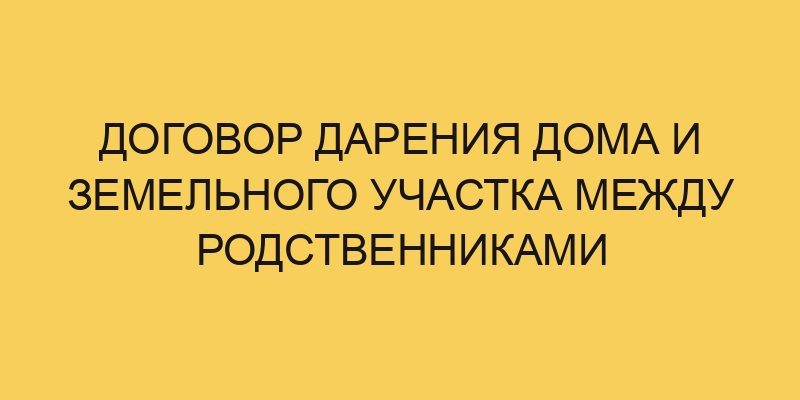 Договор дарения дома и земельного участка между родственниками - Портал ...