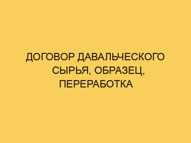 Договор давальческого сырья, образец, переработка - Портал про трудовой ...