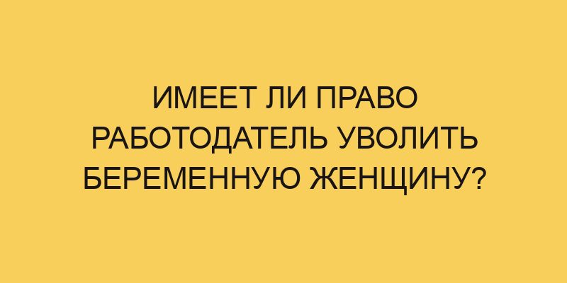 Имеет ли право работодатель уволить беременную женщину? - Портал про