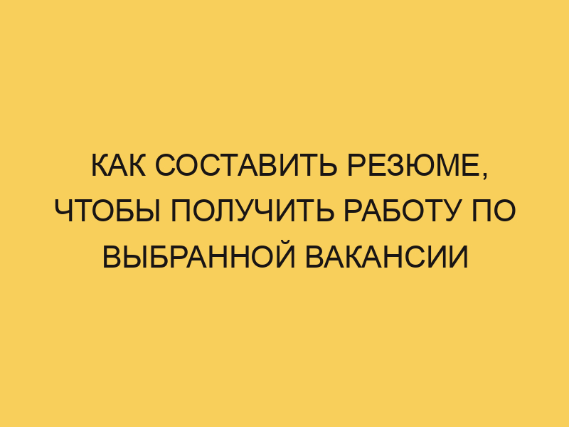 Как составить резюме, чтобы получить работу по выбранной вакансии