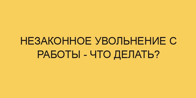 Незаконное увольнение с работы - что делать? - Портал про трудовой