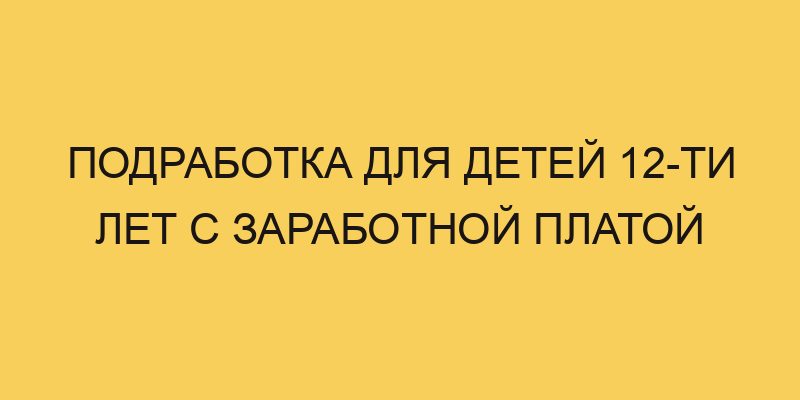 Подработка для детей 12-ти лет с заработной платой - Портал про