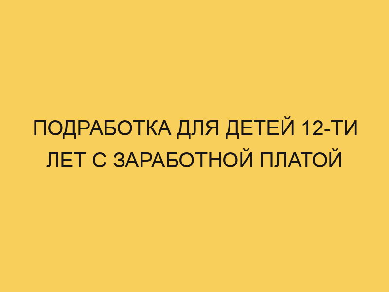 Подработка для детей 12-ти лет с заработной платой - Портал про