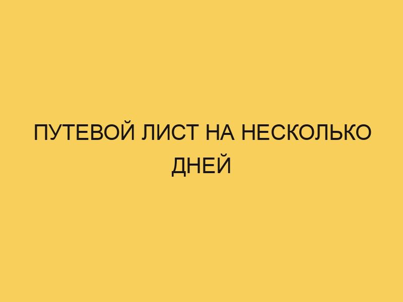 Путевой лист на несколько дней - Портал про трудовой кодекс РФ