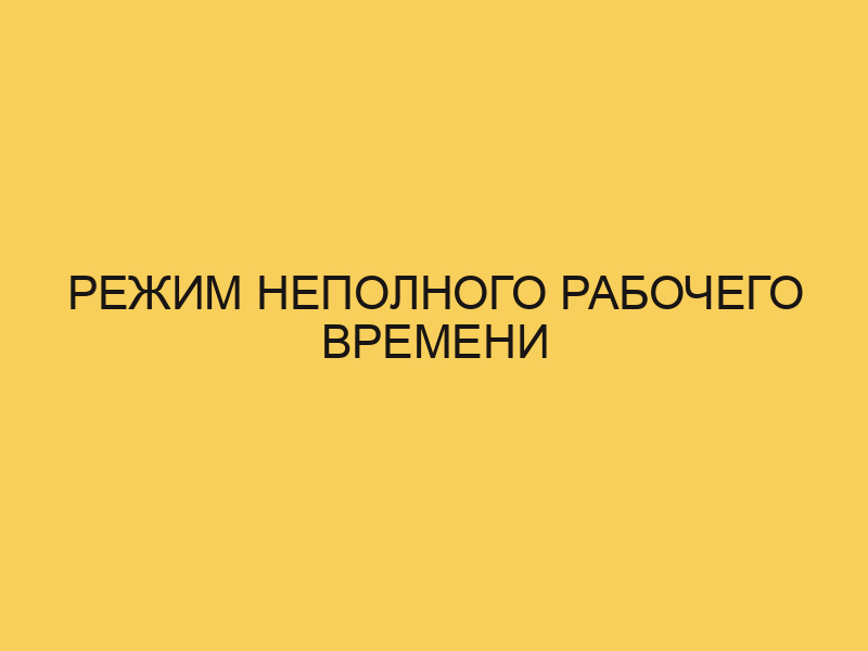 Режим неполного рабочего времени - Портал про трудовой кодексРФ