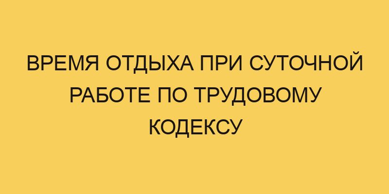 Время отдыха при суточной работе по Трудовому кодексу - Портал про