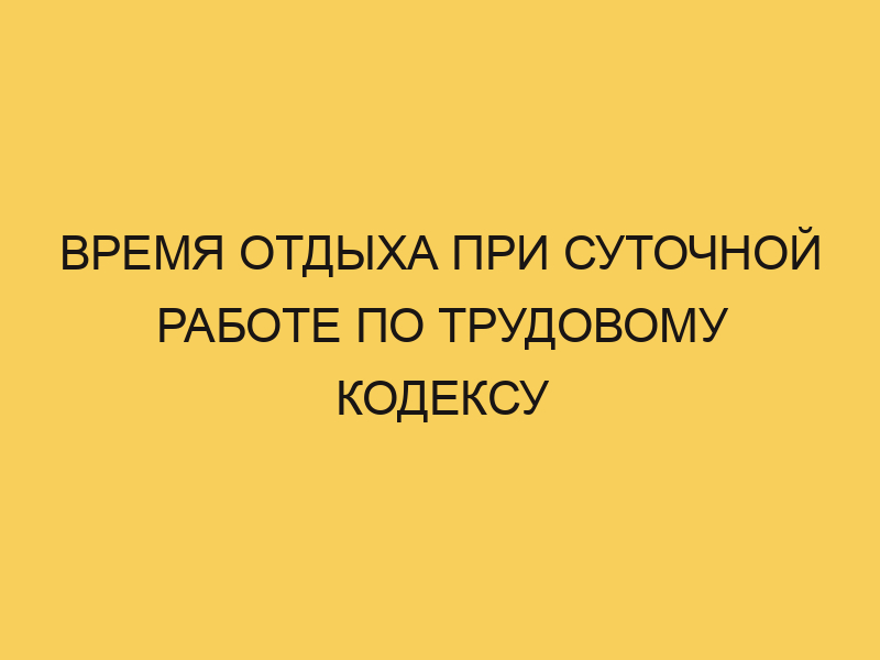 Время отдыха при суточной работе по Трудовому кодексу - Портал про