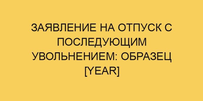 Заявление на отпуск с последующим увольнением: образец 2025 - Портал ...